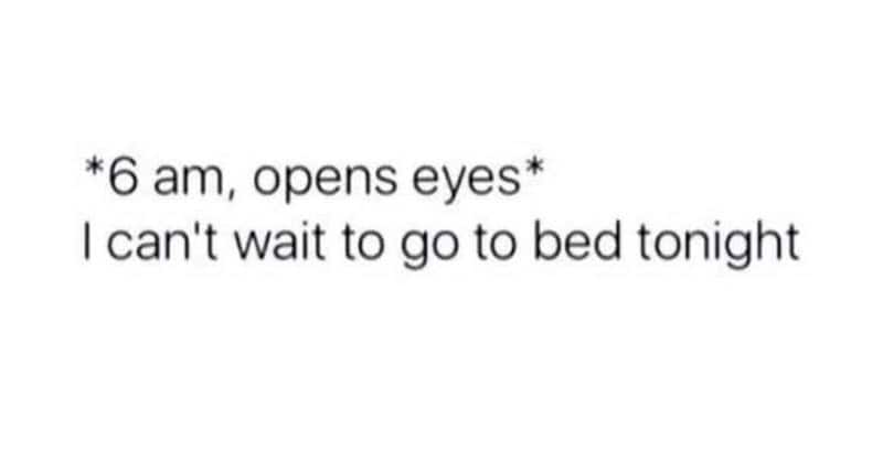 A relatable adulting meme featuring simple black text on a white background that reads: "6 am, opens eyes I can't wait to go to bed tonight." It perfectly captures the chronic exhaustion of modern life.