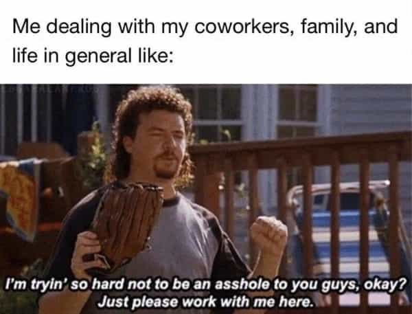 A screenshot of Danny McBride as Kenny Powers looking frustrated while wearing a baseball glove. This grumpy meme serves as a plea to coworkers and family to "please work with me" while the speaker tries their hardest not to be an asshole.