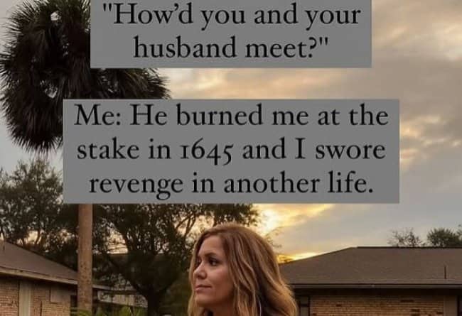 Woman joking that her husband burned her at the stake in 1645 and she returned for revenge
