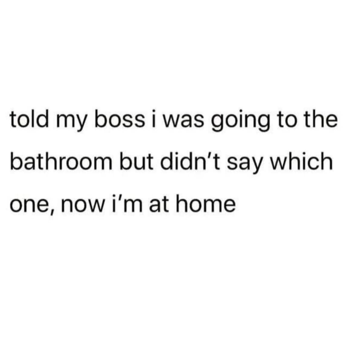 minimalist funny meme consisting of black text on a white background. It describes the ultimate workplace power move: "told my boss i was going to the bathroom but didn't say which one, now i'm at home."
