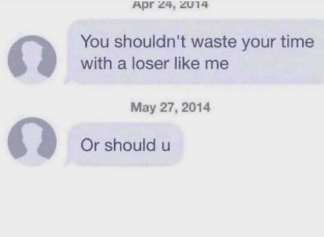 funny meme showing a screenshot of two text messages from 2014. The first message says, "You shouldn't waste your time with a loser like me." Exactly one month later, the same person follows up with, "Or should u."