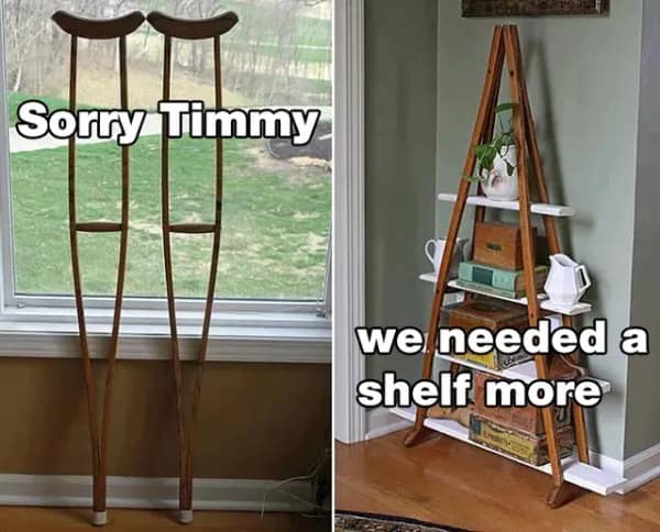 A dark humor meme dump diptych. On the left, a pair of wooden crutches stands alone with the text "Sorry Timmy." On the right, the same crutches have been upcycled into a triangular bookshelf filled with decor, captioned "we needed a shelf more."