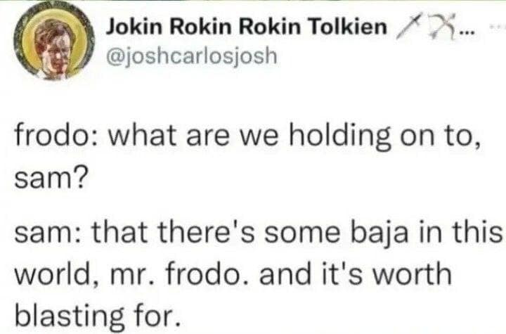 meme dump crossover that edits the legendary "Lord of the Rings" dialogue between Frodo and Sam. Instead of hope, Sam tells Frodo: "That there’s some baja in this world, Mr. Frodo. And it’s worth blasting for."