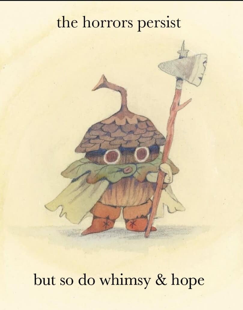 meme dump illustration of a small, acorn-headed warrior wearing a leaf cape and holding a primitive stone axe. The text provides a cozy existential mantra: "the horrors persist but so do whimsy & hope."