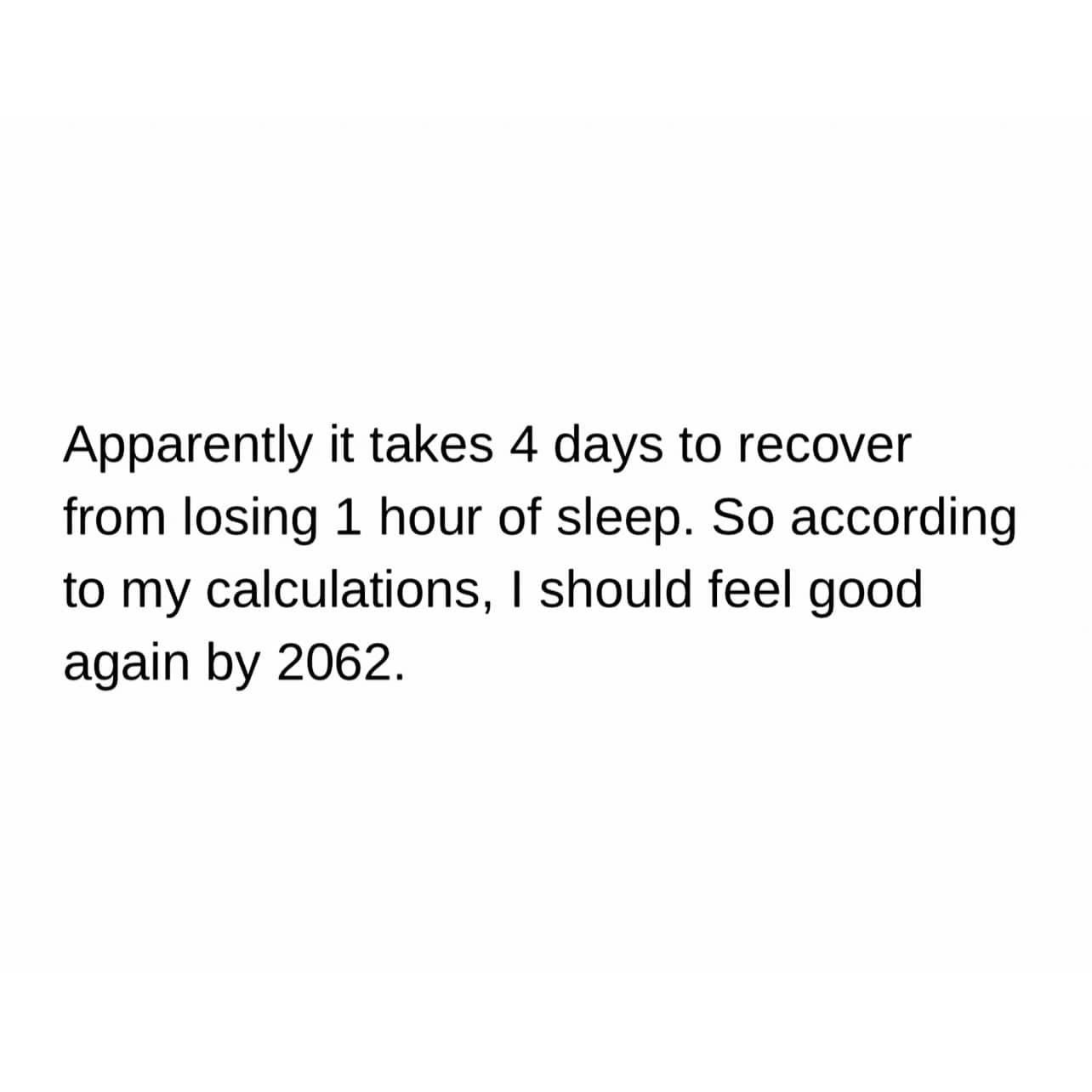 A funny meme consisting of a text post about sleep deprivation. It notes that it takes four days to recover from one lost hour of sleep, leading the author to calculate that they will finally feel well-rested again in the year 2062.