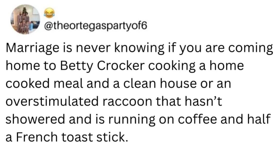 A domestic life meme dump tweet from @theortegaspartyof6. The text defines marriage as a daily gamble: either coming home to a "Betty Crocker" domestic fantasy or an "overstimulated raccoon" spouse who hasn't showered and is fueled exclusively by coffee and a French toast stick.
