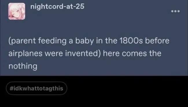 A clever historical meme dump text post that reimagines parenting before modern technology. It depicts a parent feeding a baby in the 1800s, but since airplanes hadn't been invented yet, they can't do "the airplane" trick, resulting in the line: "here comes the nothing."