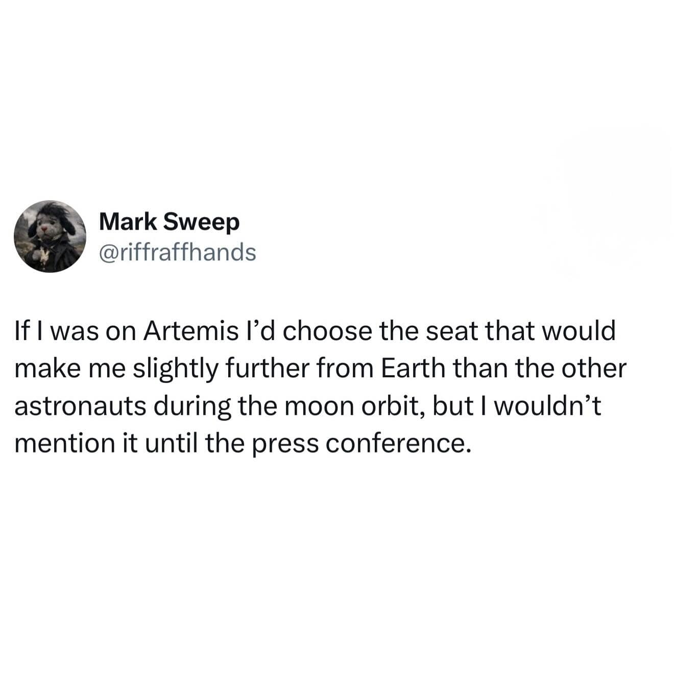 A peak-isolation funny meme tweet from Mark Sweep. He confesses that if he were on the Artemis mission, he’d choose the seat furthest from Earth during the moon orbit just to be the most distant human, but he wouldn't tell anyone until the press conference.