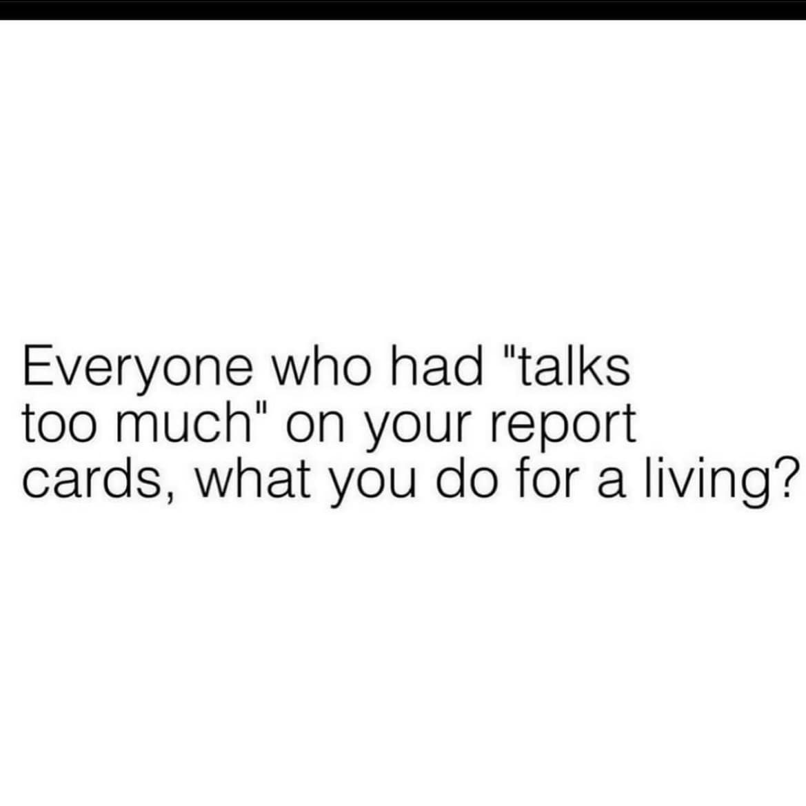 A minimalist meme dump social prompt on a plain white background. It asks: "Everyone who had 'talks too much' on your report cards, what you do for a living?", targeting the "gifted kid burnout" to professional-talker pipeline.