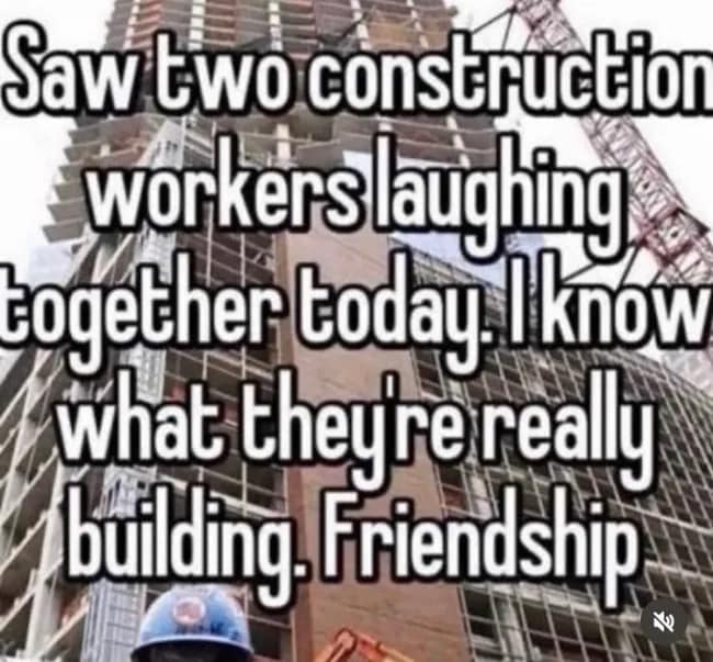 A heartwarming subversion of typical "gritty" photos, this image from the meme dump shows a high-rise construction site. The text claims that while they are building a skyscraper, the laughing workers are actually building "Friendship."