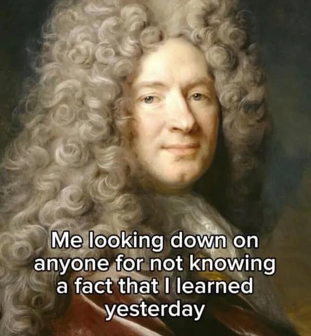 relatable meme dump featuring a classical 18th-century portrait of a man in a massive, curly powdered wig. The text captures a specific brand of hypocrisy: "Me looking down on anyone for not knowing a fact that I learned yesterday."