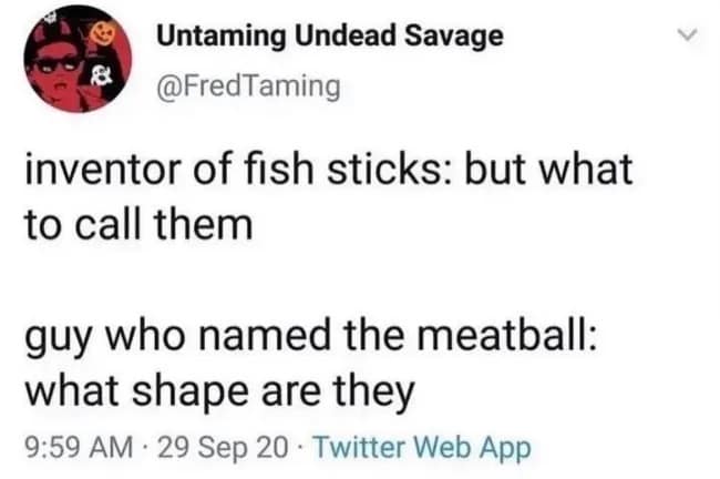 A text-based funny meme mocking the simplistic naming conventions for certain foods. It contrasts the inventor of fish sticks struggling for a name with the guy who named the meatball simply asking what shape they are, a frequent highlight in a low-stakes meme dump.