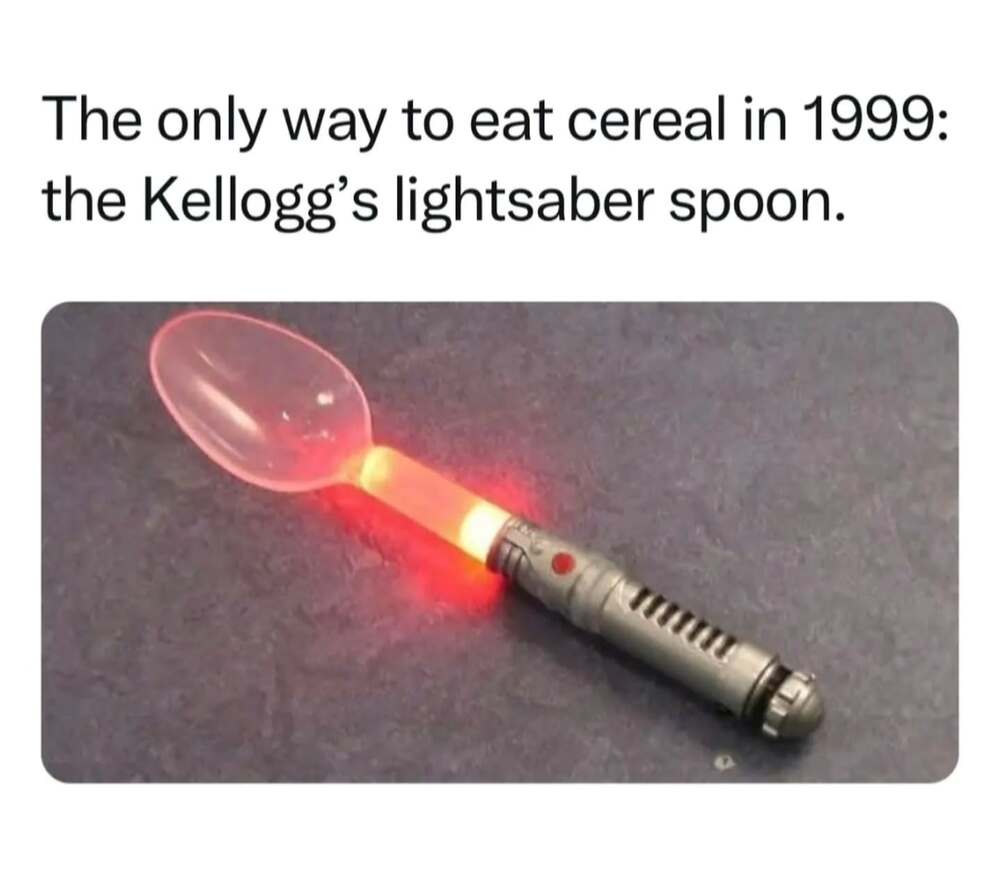 This millennial meme celebrates the peak of cereal box prizes: the Kellogg’s light-up lightsaber spoon from 1999. The red plastic spoon is shown glowing, reminding everyone how we ate breakfast before the Phantom Menace premiere.