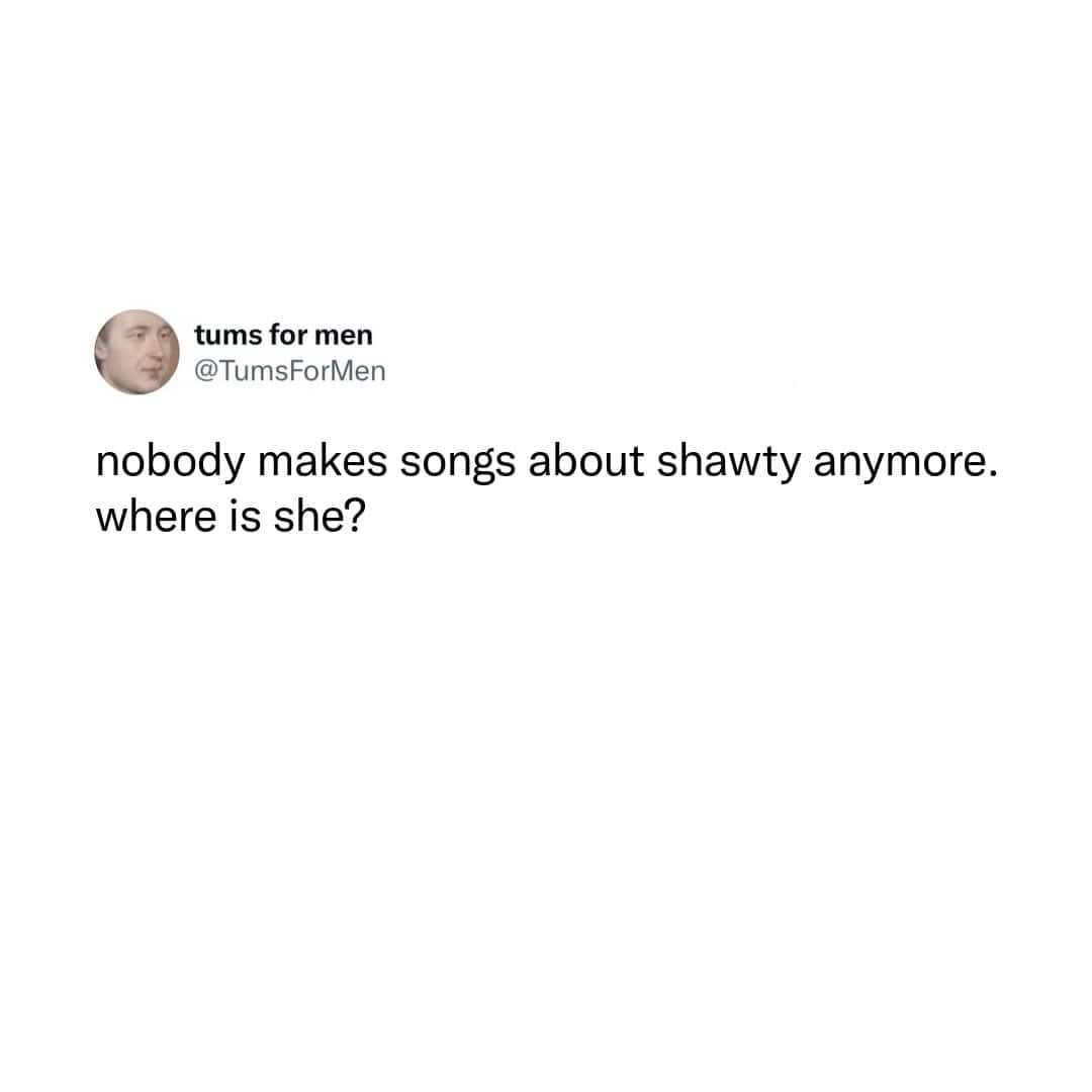 Tweet asking where shawty went since nobody makes songs about her anymore genuinely concerned