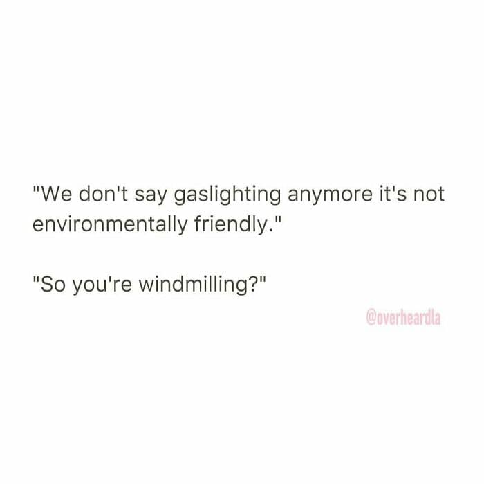 A peak "eco-conscious" Overheard LA pun. One person claims they don't use the word "gaslighting" anymore because it isn't environmentally friendly, prompting the companion to ask, "So you're windmilling?"