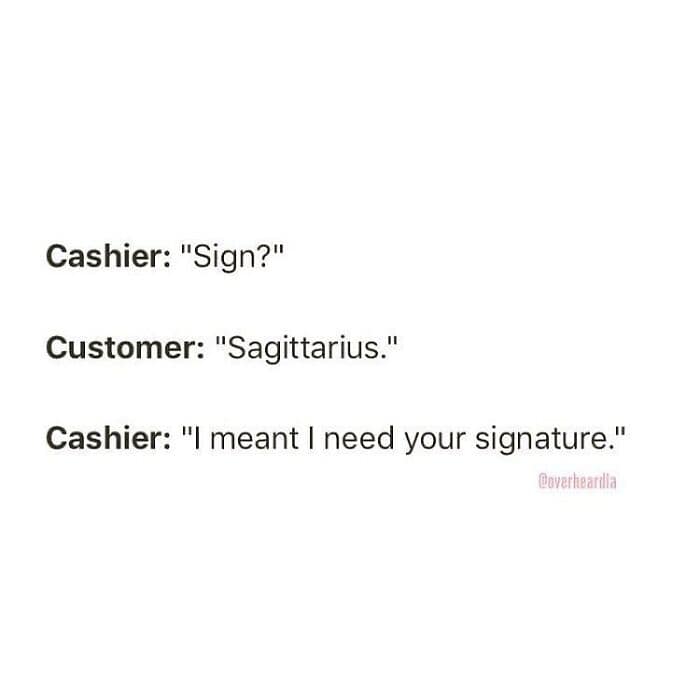 sic Overheard LA mix-up at a retail counter. A cashier asks a customer to "Sign?", and the customer—fully immersed in the city's astrology culture—replies "Sagittarius" instead of providing their signature.