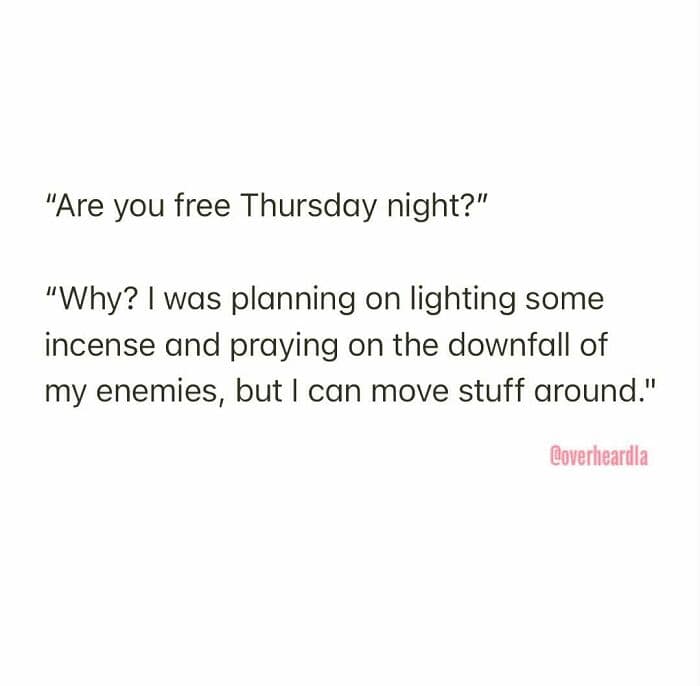 A dark and quirky Overheard LA response to a Thursday night invitation. A person admits they were planning on "lighting some incense and praying on the downfall of my enemies," but casually offers to "move stuff around" to hang out.