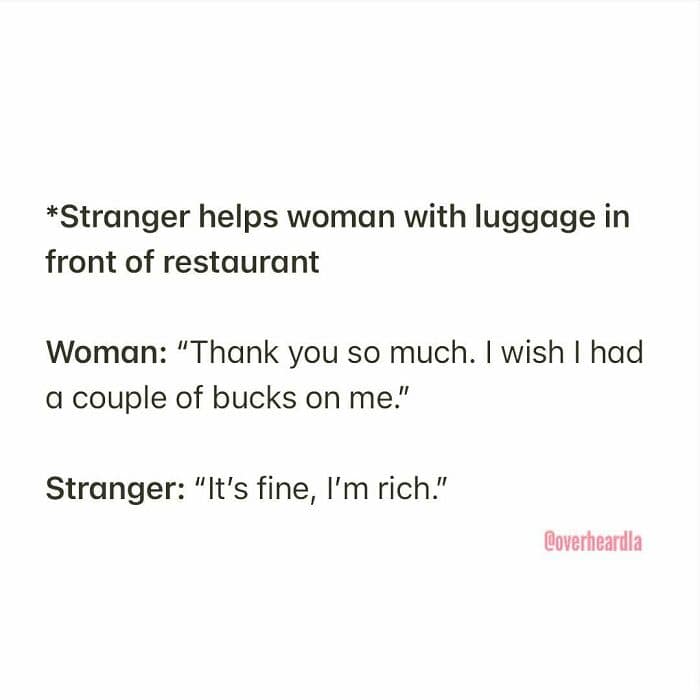 Overheard LA "humble brag" interaction. After a stranger helps a woman with her heavy luggage, she laments not having cash to tip him; the stranger dismissively replies, "It’s fine, I’m rich."