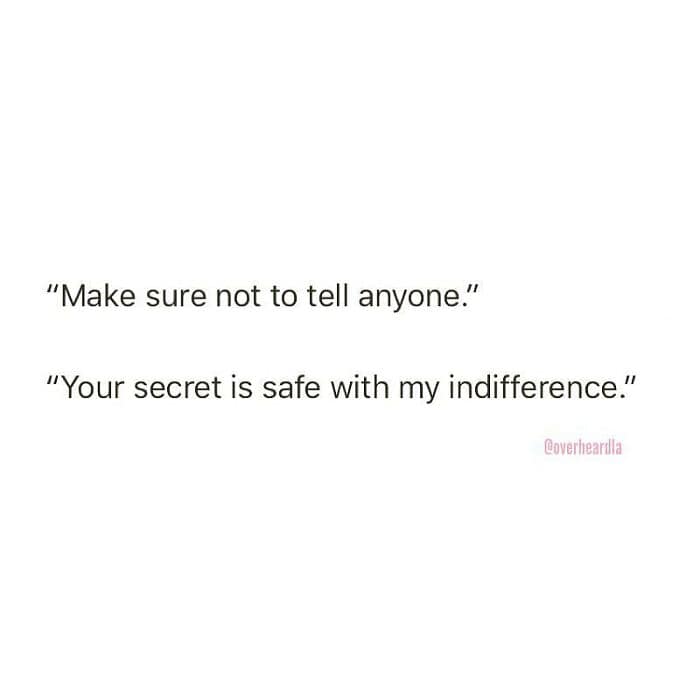 sharp and cynical Overheard LA quote about total lack of interest. In response to someone saying "Make sure not to tell anyone," the other person replies, "Your secret is safe with my indifference," delivering a masterclass in low-stakes social shielding.