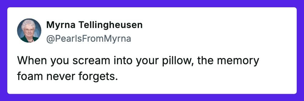 Pearls from Myrna post stating that memory foam never forgets when you scream into your pillow.