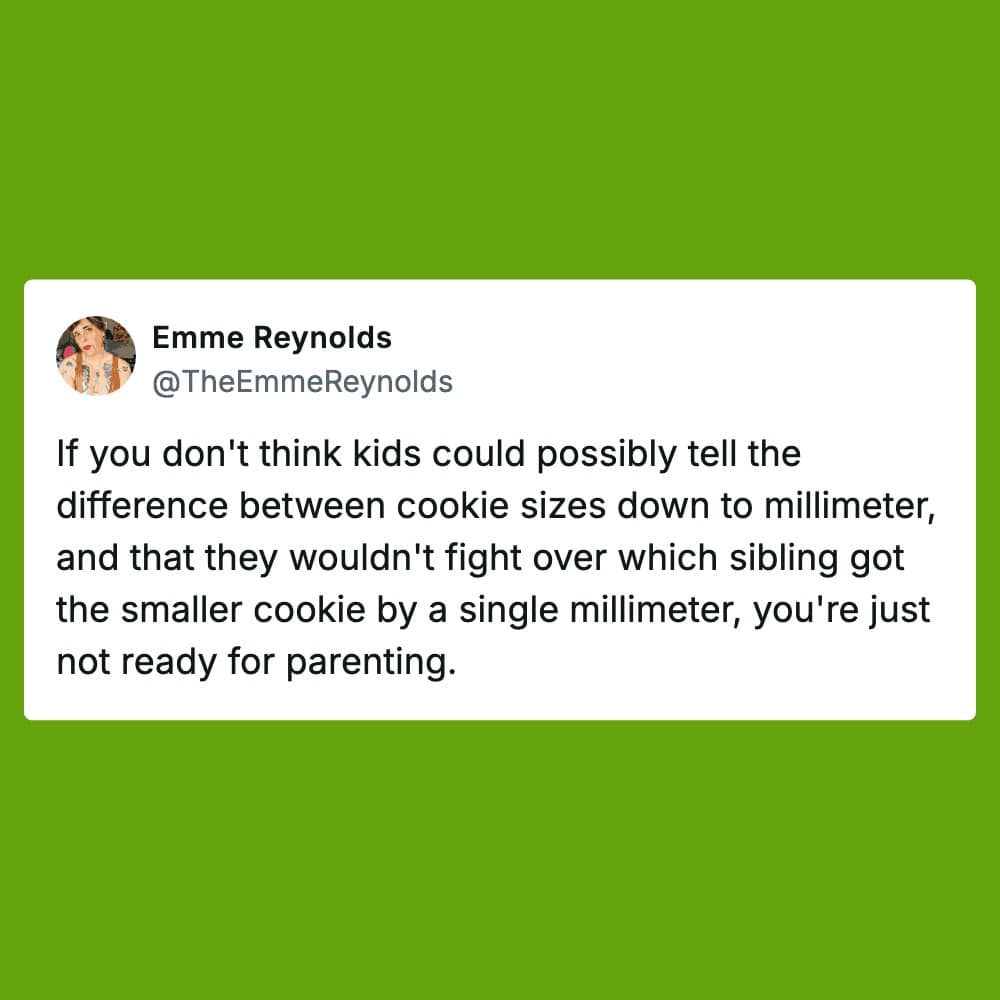 A green sibling meme tweet by Emme Reynolds warning that if you don't think kids can detect cookie size discrepancies down to the exact millimeter, you are fundamentally unprepared for the realities of parenting.