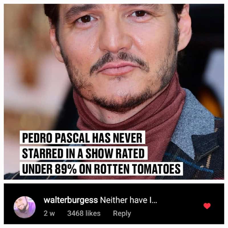 A technically correct meme showing a high-resolution photo of actor Pedro Pascal with text stating he has never starred in a show rated under 89% on Rotten Tomatoes. A comment below from walterburgess says, "Neither have I," which is perfectly accurate because the commenter has never starred in a show of any kind.
