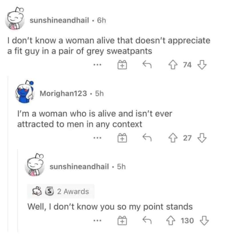 Reddit thread serving as a technically correct meme about generalizations. One user claims every living woman appreciates a fit guy in grey sweatpants. When a woman replies saying she is never attracted to men, the original poster retorts, "Well, I don't know you so my point stands," adhering strictly to the phrasing of their original statement.
