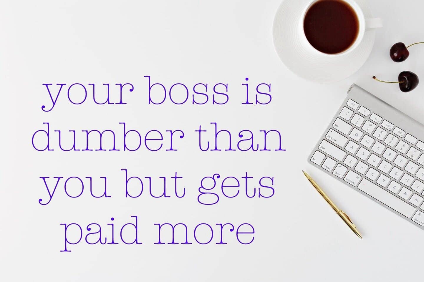 Minimalist desk photo with coffee and keyboard stating your boss is dumber but earns more.