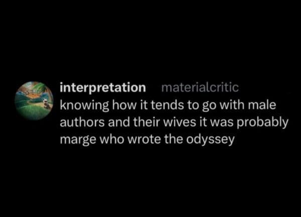 A text-based Nolan's Odyssey meme suggesting that since male authors often take credit for their wives' work, it was likely Marge (Simpson) who actually wrote the epic, not Homer.