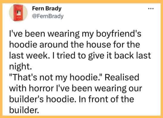 Fern Brady tweets about the cringe-worthy realization that she’s been wearing a builder’s hoodie instead of her boyfriend’s right in front of the builder for a week.