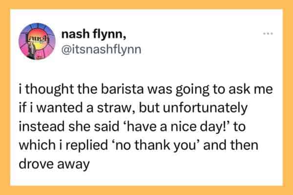 Nash Flynn’s viral tweet about the immediate regret of telling a barista “no thank you” when they wished her a nice day, a universal entry in awkward moments.