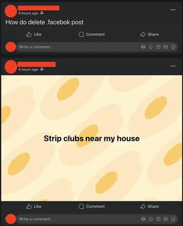 Two consecutive Facebook posts from the same user in a dark mode interface. The first post is a text query asking, "How do delete .facebok post". Directly below it, the second post is a status on a background pattern of fried eggs that reads, "Strip clubs near my house".