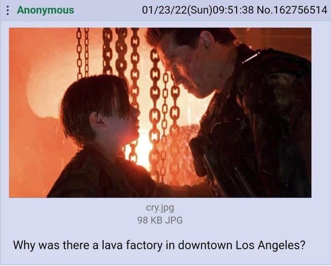 A movie-logic classic meme featuring a still from the climax of Terminator 2, where an anonymous user asks the incredibly valid question: "Why was there a lava factory in downtown Los Angeles?"