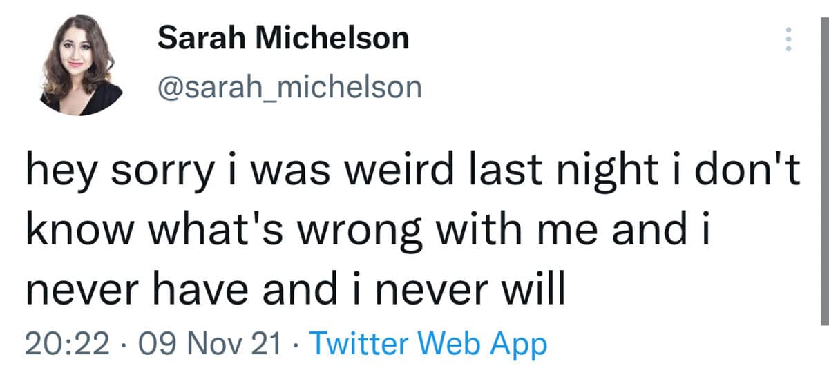 classic meme from a tweet by Sarah Michelson apologising for being "weird last night" and admitting she never has and never will know what is wrong with her.
