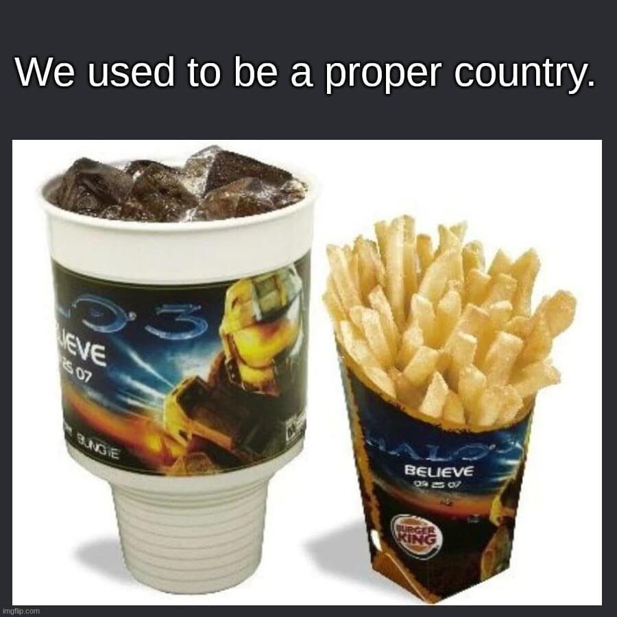 A nostalgic classic meme showing a vintage Burger King cup and fries branded with the Halo 3 "Believe" campaign from 2007, captioned "We used to be a proper country."