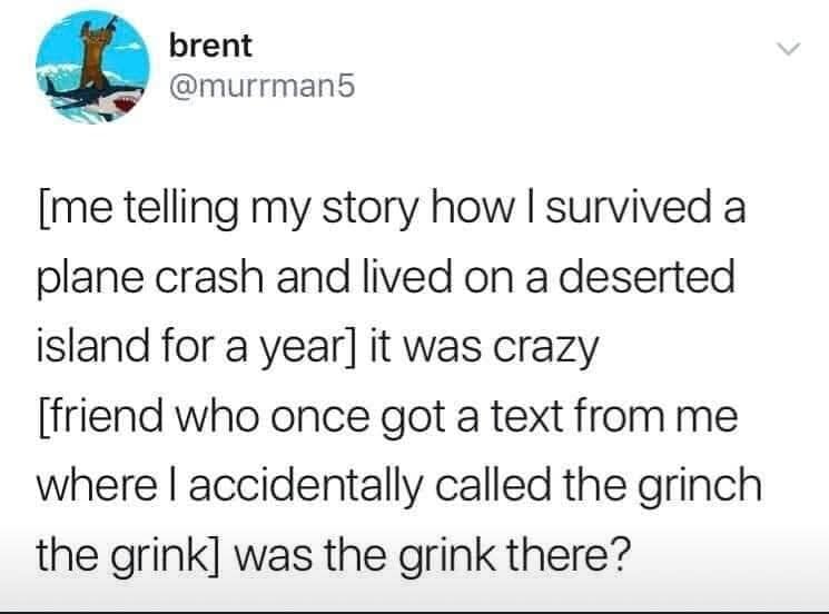 A classic meme tweet by @murrman5 about the struggle of telling a serious survival story while your friend refuses to let go of a typo where you once called the Grinch "the grink."