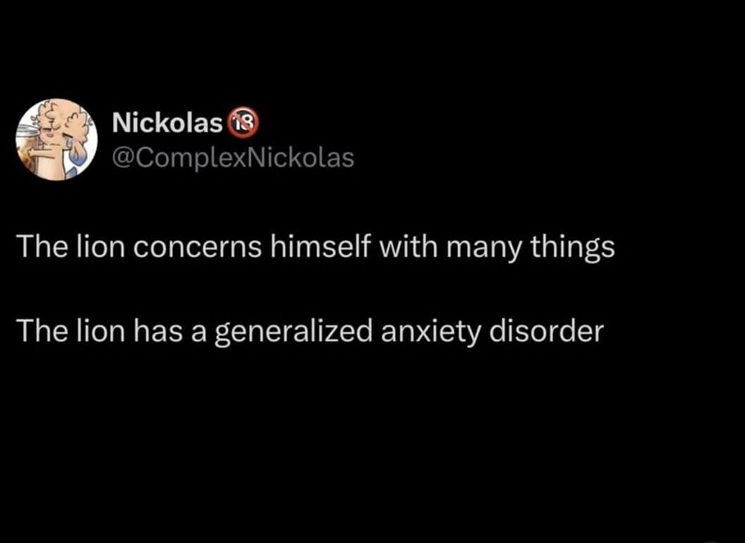 A dark-mode text tweet by user @ComplexNickolas subverts a classic alpha motivational trope to hilariously declare that the lion concerns himself with many things because he suffers from generalized anxiety disorder.