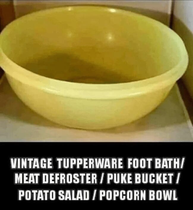 A nostalgic classic meme showing a specific yellow vintage Tupperware bowl, listing its various contradictory historical household roles as a foot bath, meat defroster, puke bucket, potato salad vessel, and popcorn bowl.