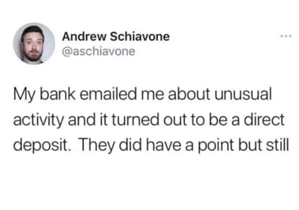 A self-deprecating classic meme tweet from Andrew Schiavone complaining that his bank flagged a direct deposit as "unusual activity," admitting that while it’s an insult to his income, the bank technically had a point.