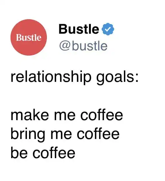 A coffee meme tweet from Bustle defining the progression of relationship goals: Make me coffee, bring me coffee, and finally, just be the coffee.