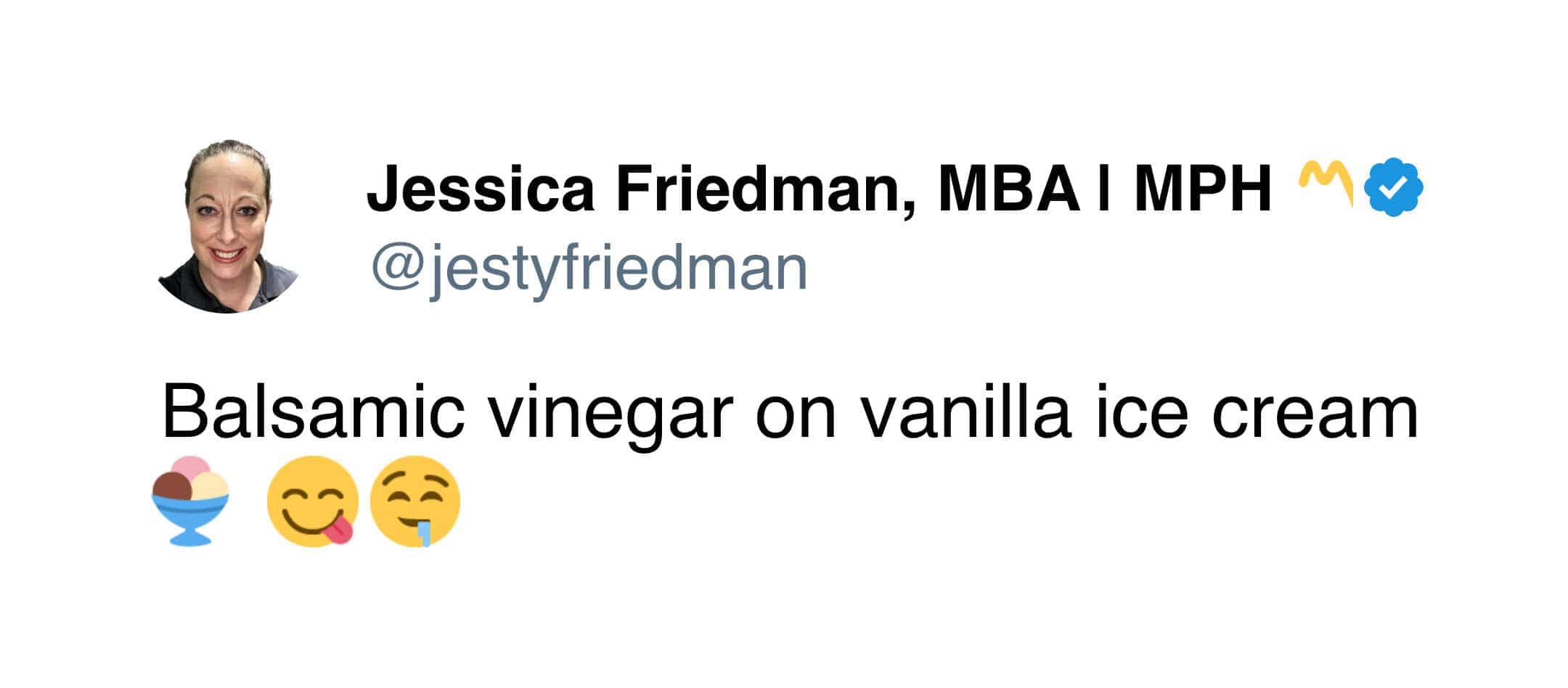 Jessica Friedman, MBA I MPH suggests balsamic vinegar on vanilla ice cream.