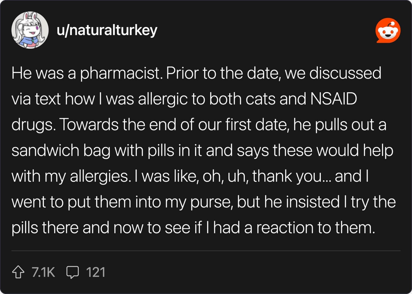 A bizarre Reddit story by u/naturalturkey about a pharmacist date who tried to force-feed the user unidentified "allergy pills" in a sandwich bag to see if they’d have a reaction.