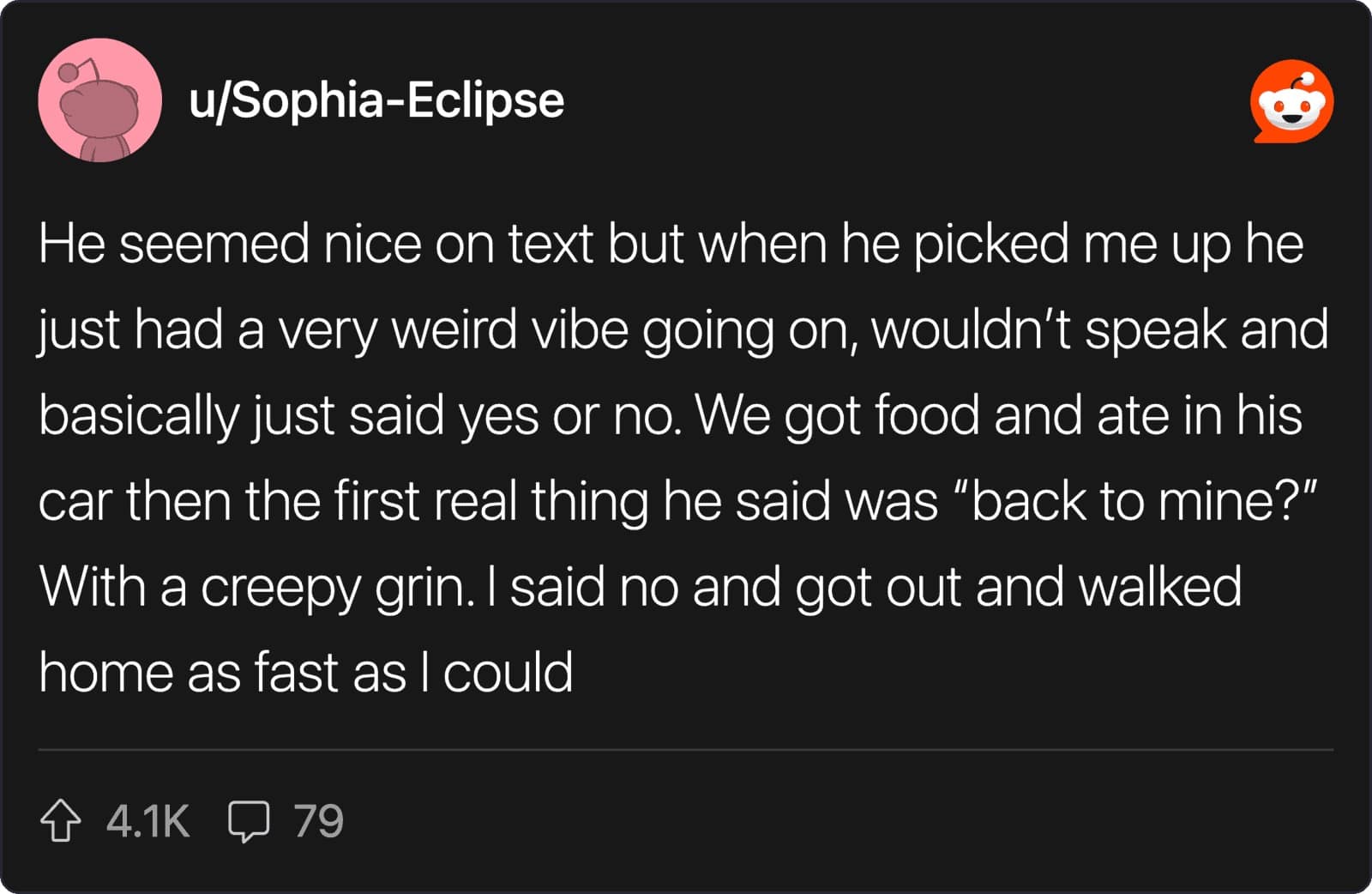 A worst first date story by u/Sophia-Eclipse involving a silent, creepy date who ate in his car and then asked "back to mine?" with a grin, prompting a fast escape.