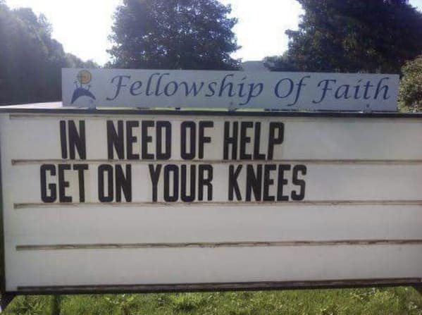 A white church sign for Fellowship Of Faith with black block lettering that reads IN NEED OF HELP GET ON YOUR KNEES, serving as a classic example of suggestive funny church signs.