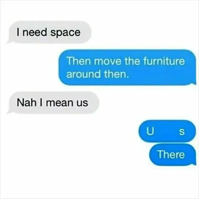 A literal-minded funny text response to the request "I need space," where the sender moves the furniture around and then physically separates the letters of the word "U [space] s."
