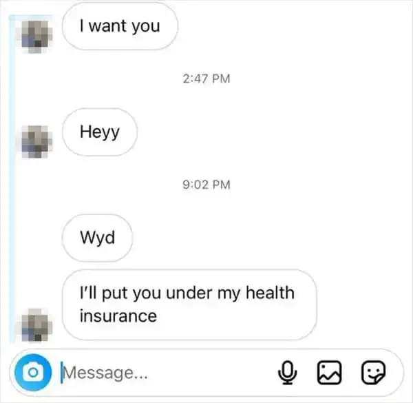 A modern courtship funny text message that skips the "Wyd" pleasantries to offer the ultimate 2026 aphrodisiac: "I'll put you under my health insurance."