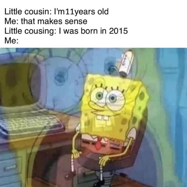 getting old meme using a vibrating, panicked Spongebob reaction to a conversation where a 11-year-old cousin reveals they were born in 2015.