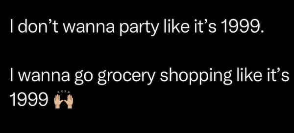 A black text meme stating the desire to go grocery shopping with 1999 prices.