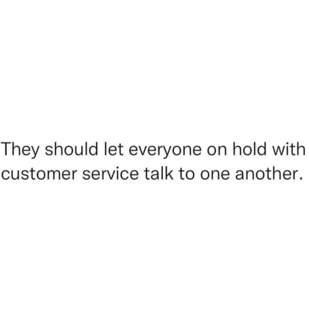 Customer service telephone hold lines are satirized in a text-based meme dump entry proposing that companies should allow all callers waiting on hold to talk to one another in a massive group conference call.