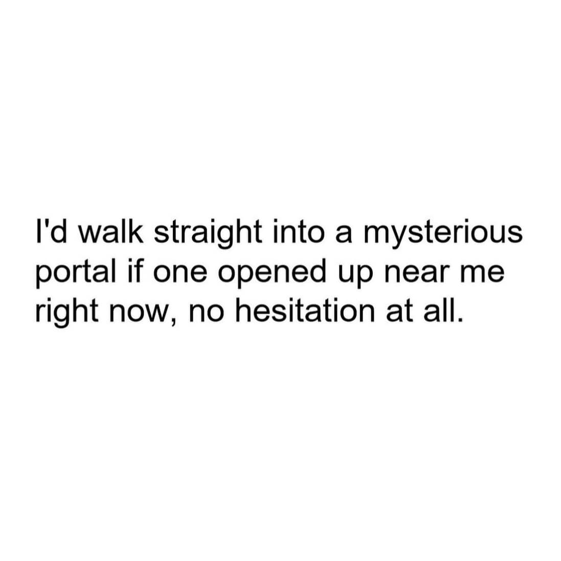 A minimalist white graphic with bold black text delivers a hyper-relatable entry for this meme dump, stating an absolute willingness to step straight into a mysterious sci-fi portal without a single second of hesitation.